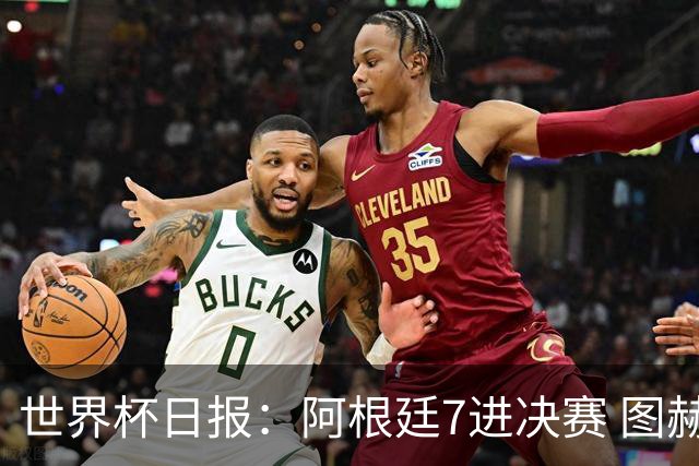 世界杯日报：阿根廷7进决赛 图赫尔将留任率队征战欧洲杯