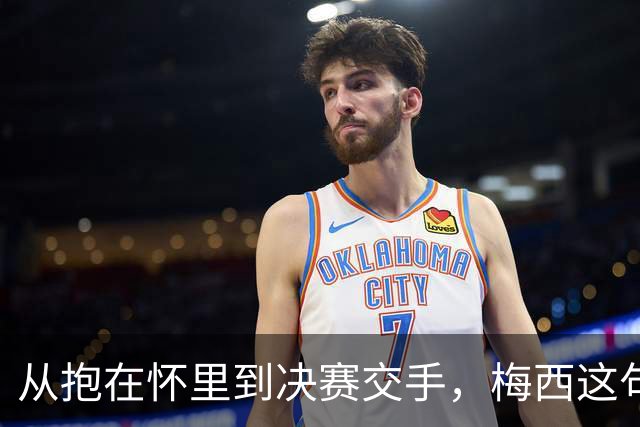 从抱在怀里到决赛交手，梅西这句话道破了足坛的残酷真相
