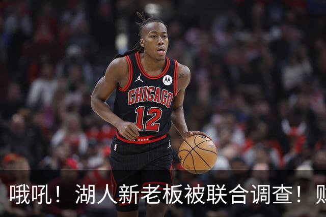 哦吼！湖人新老板被联合调查！财务违规？！