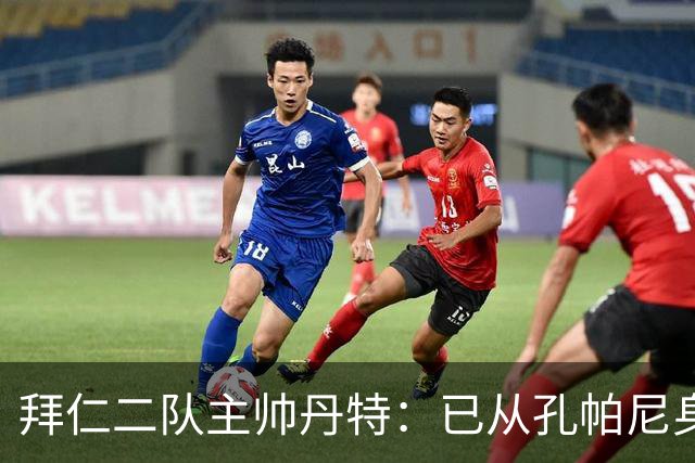 拜仁二队主帅丹特：已从孔帕尼身上学到很多，我想形成自己的风格