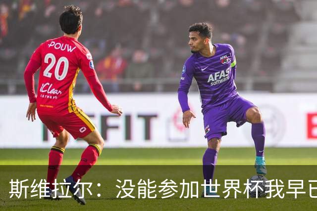 斯维拉尔：没能参加世界杯我早已放下，坦白讲我内心没有太多波澜