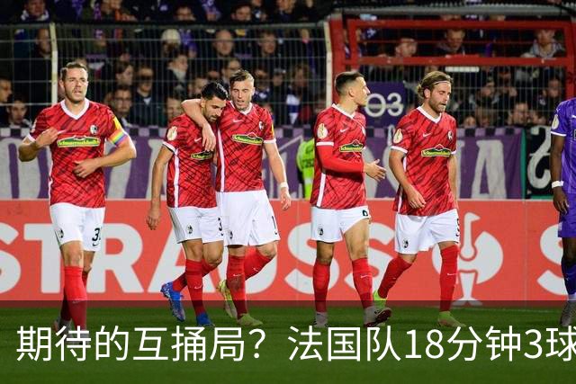 期待的互捅局？法国队18分钟3球：姆巴佩轰2球 奥利塞8场7助创纪录