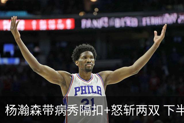 杨瀚森带病秀隔扣+怒斩两双 下半场进攻灵感井喷