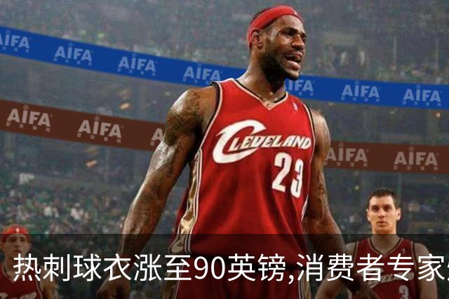 热刺球衣涨至90英镑,消费者专家炮轰英超8队“赤裸裸的贪婪”