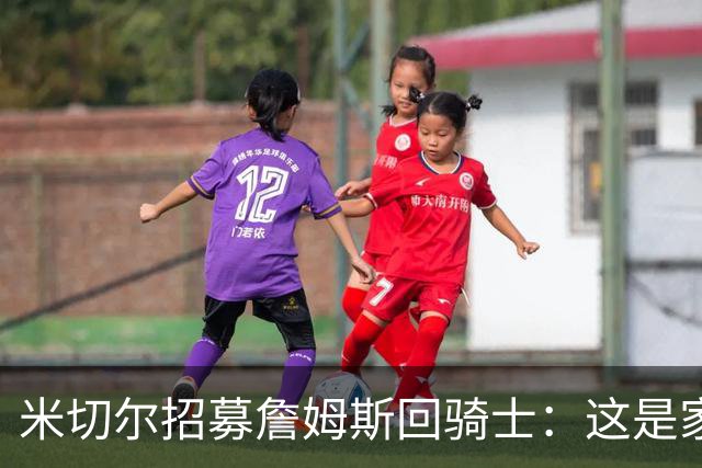 米切尔招募詹姆斯回骑士：这是家，做到过一次，再来一次