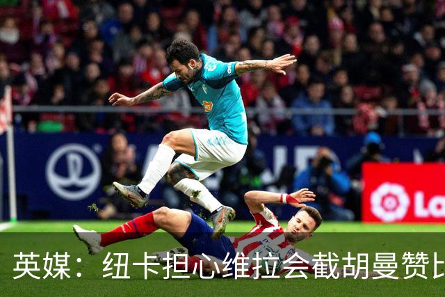 英媒：纽卡担心维拉会截胡曼赞比，对交易保持警惕