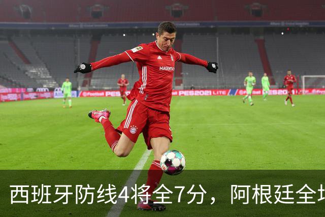 西班牙防线4将全7分，阿根廷全场0射正！加时绝杀夺世界杯
